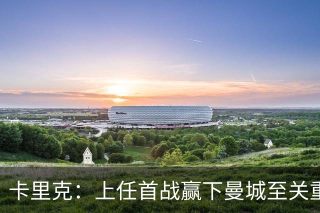 卡里克：上任首战赢下曼城至关重要；现代足球变得有点僵化了